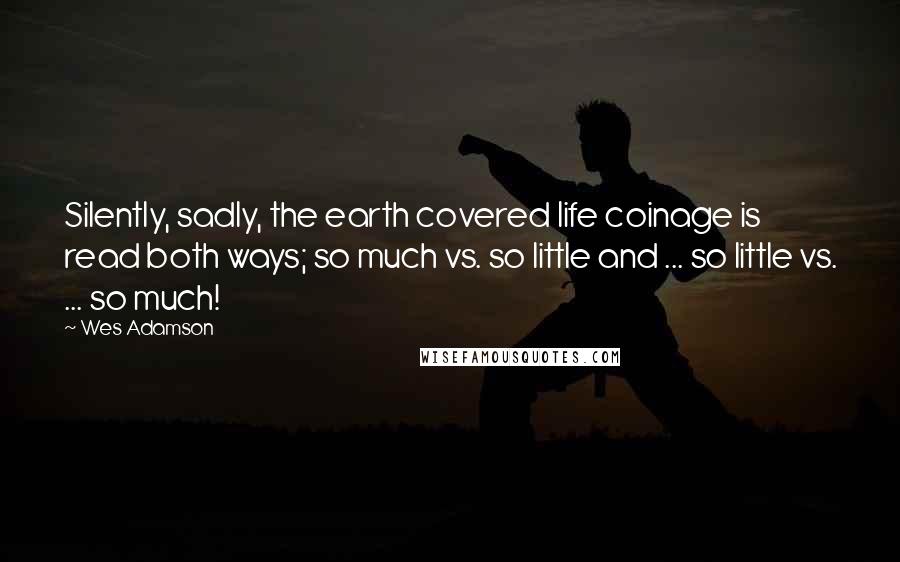 Wes Adamson Quotes: Silently, sadly, the earth covered life coinage is read both ways; so much vs. so little and ... so little vs. ... so much!