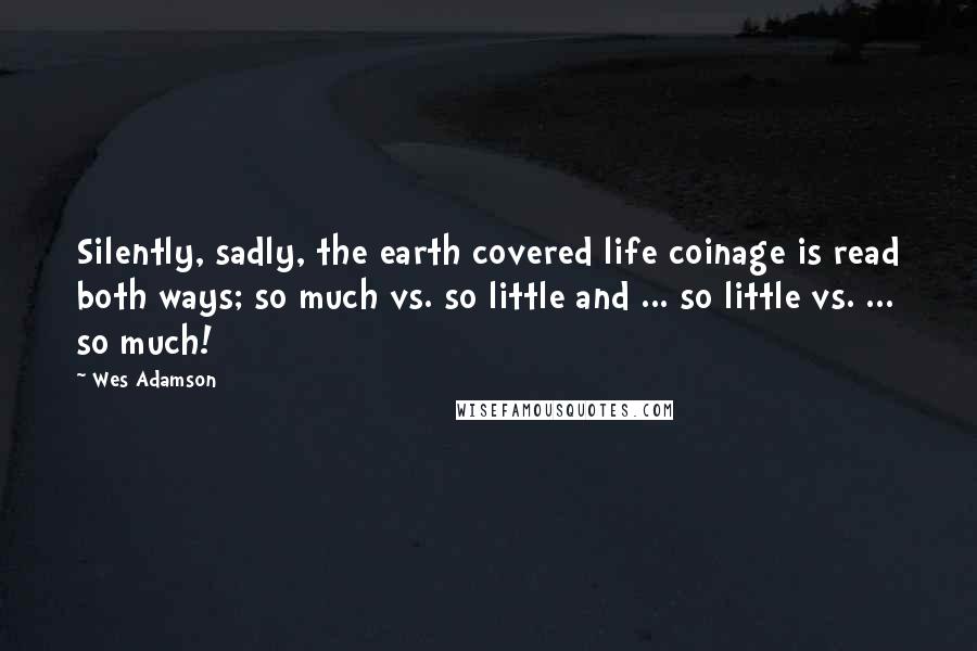 Wes Adamson Quotes: Silently, sadly, the earth covered life coinage is read both ways; so much vs. so little and ... so little vs. ... so much!