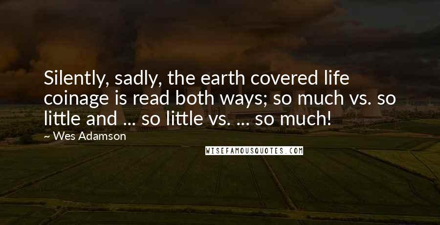 Wes Adamson Quotes: Silently, sadly, the earth covered life coinage is read both ways; so much vs. so little and ... so little vs. ... so much!