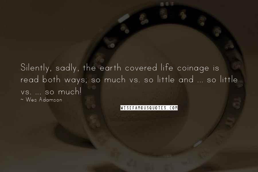 Wes Adamson Quotes: Silently, sadly, the earth covered life coinage is read both ways; so much vs. so little and ... so little vs. ... so much!