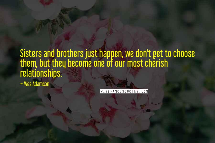 Wes Adamson Quotes: Sisters and brothers just happen, we don't get to choose them, but they become one of our most cherish relationships.