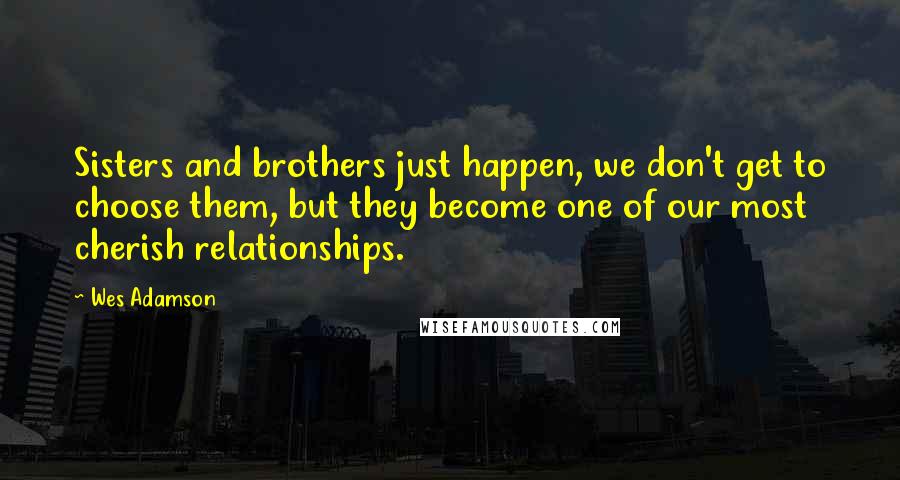 Wes Adamson Quotes: Sisters and brothers just happen, we don't get to choose them, but they become one of our most cherish relationships.