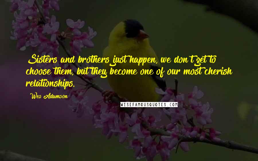 Wes Adamson Quotes: Sisters and brothers just happen, we don't get to choose them, but they become one of our most cherish relationships.