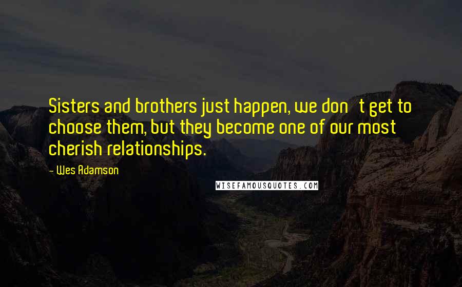 Wes Adamson Quotes: Sisters and brothers just happen, we don't get to choose them, but they become one of our most cherish relationships.