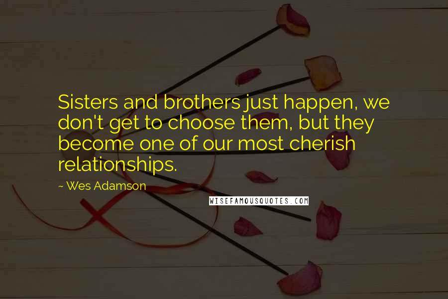 Wes Adamson Quotes: Sisters and brothers just happen, we don't get to choose them, but they become one of our most cherish relationships.