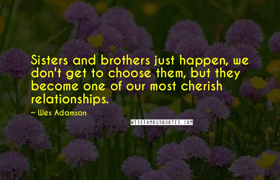 Wes Adamson Quotes: Sisters and brothers just happen, we don't get to choose them, but they become one of our most cherish relationships.