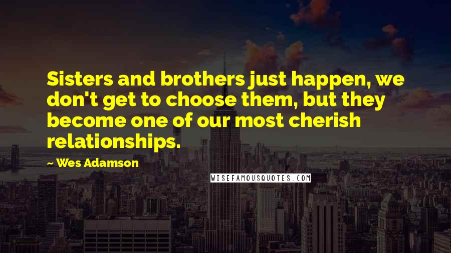 Wes Adamson Quotes: Sisters and brothers just happen, we don't get to choose them, but they become one of our most cherish relationships.