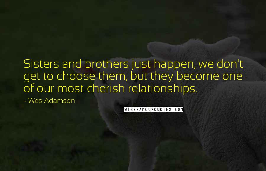 Wes Adamson Quotes: Sisters and brothers just happen, we don't get to choose them, but they become one of our most cherish relationships.