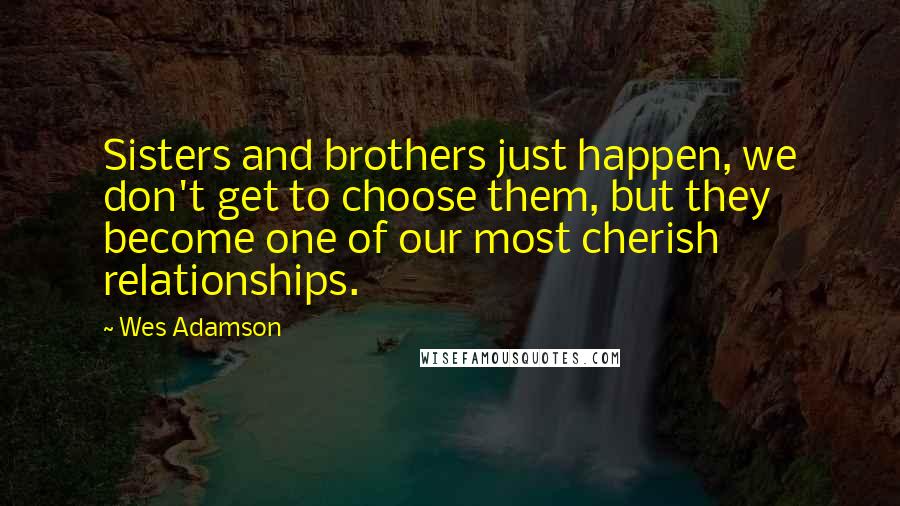 Wes Adamson Quotes: Sisters and brothers just happen, we don't get to choose them, but they become one of our most cherish relationships.