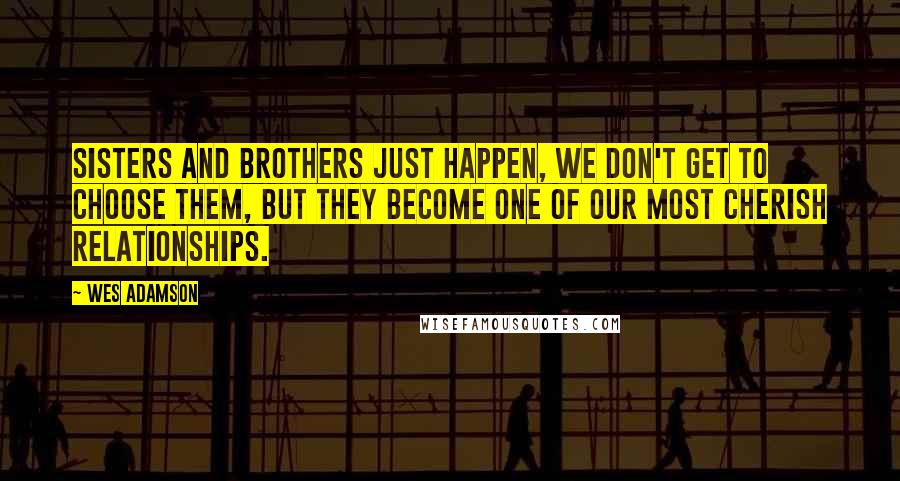 Wes Adamson Quotes: Sisters and brothers just happen, we don't get to choose them, but they become one of our most cherish relationships.
