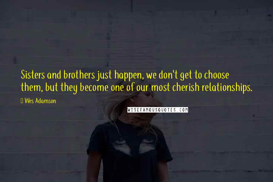 Wes Adamson Quotes: Sisters and brothers just happen, we don't get to choose them, but they become one of our most cherish relationships.