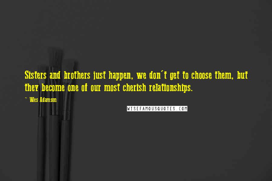 Wes Adamson Quotes: Sisters and brothers just happen, we don't get to choose them, but they become one of our most cherish relationships.