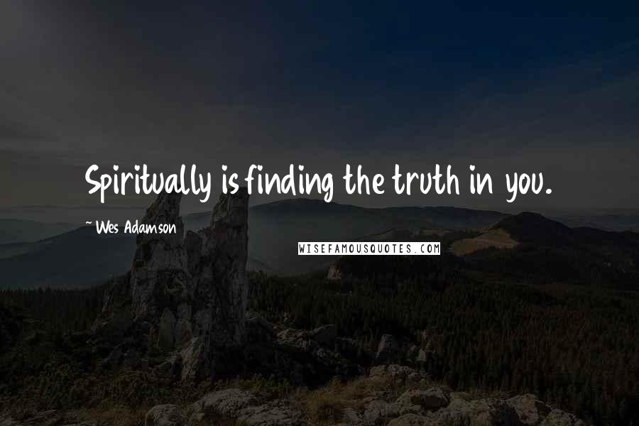 Wes Adamson Quotes: Spiritually is finding the truth in you.