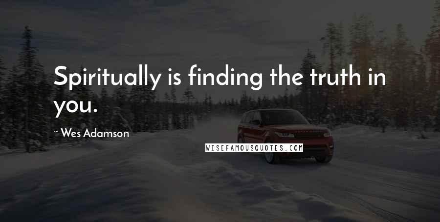 Wes Adamson Quotes: Spiritually is finding the truth in you.