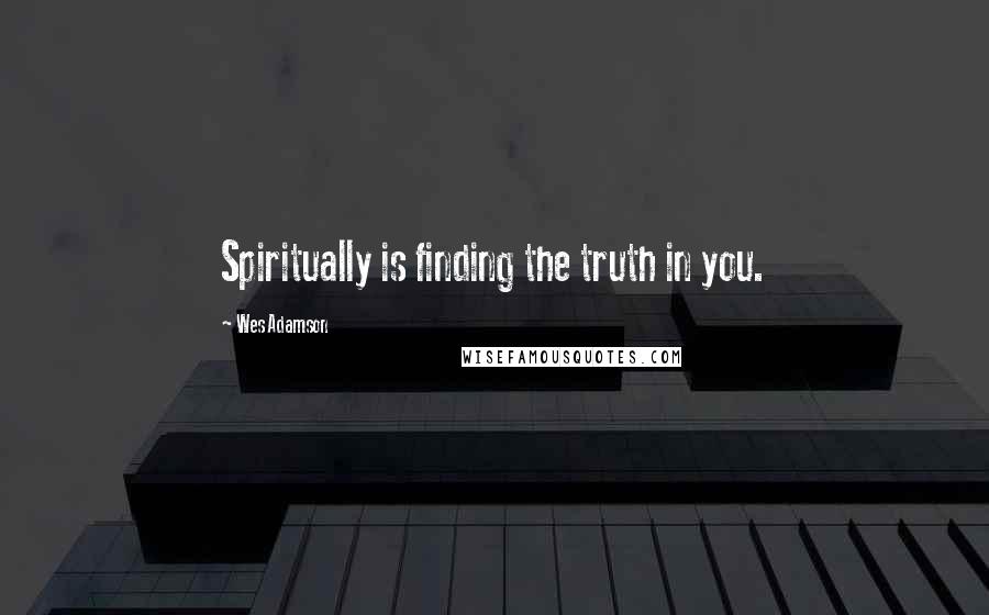 Wes Adamson Quotes: Spiritually is finding the truth in you.