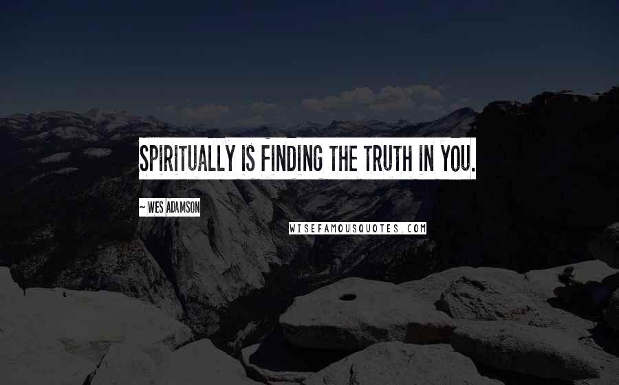 Wes Adamson Quotes: Spiritually is finding the truth in you.