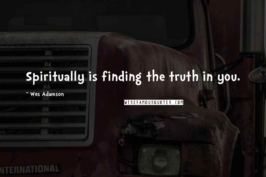 Wes Adamson Quotes: Spiritually is finding the truth in you.