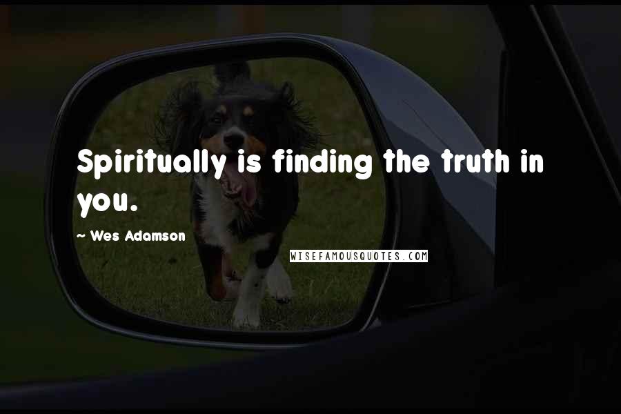 Wes Adamson Quotes: Spiritually is finding the truth in you.