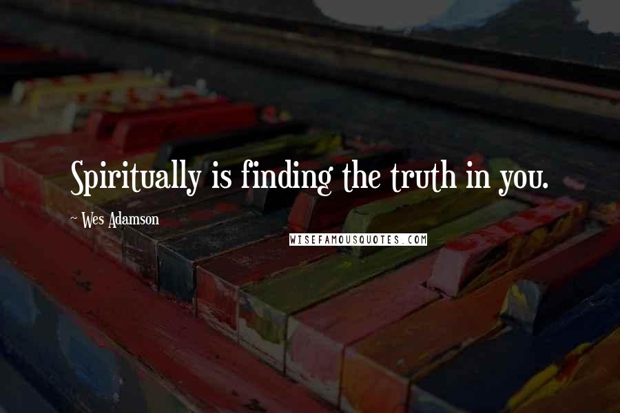 Wes Adamson Quotes: Spiritually is finding the truth in you.