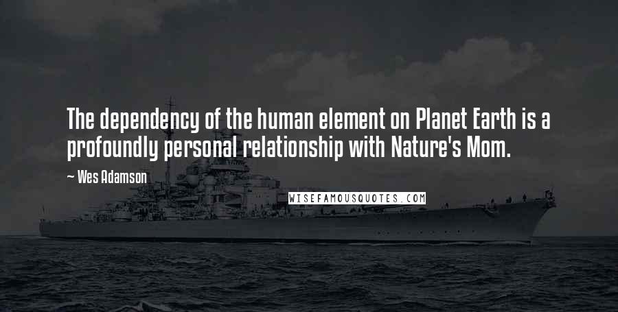 Wes Adamson Quotes: The dependency of the human element on Planet Earth is a profoundly personal relationship with Nature's Mom.