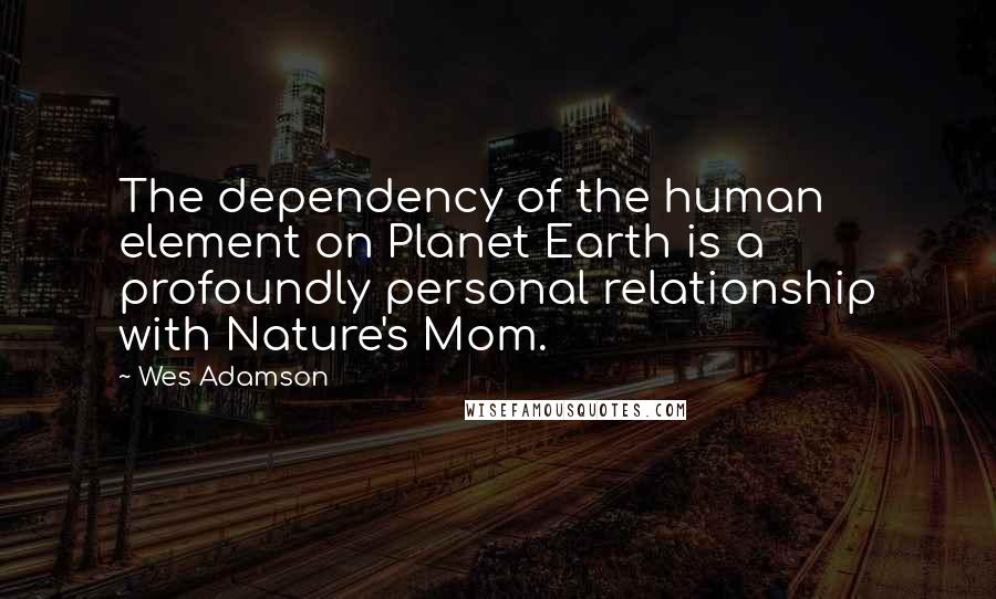 Wes Adamson Quotes: The dependency of the human element on Planet Earth is a profoundly personal relationship with Nature's Mom.