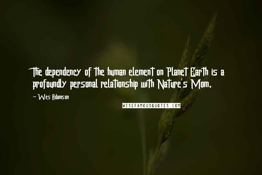 Wes Adamson Quotes: The dependency of the human element on Planet Earth is a profoundly personal relationship with Nature's Mom.