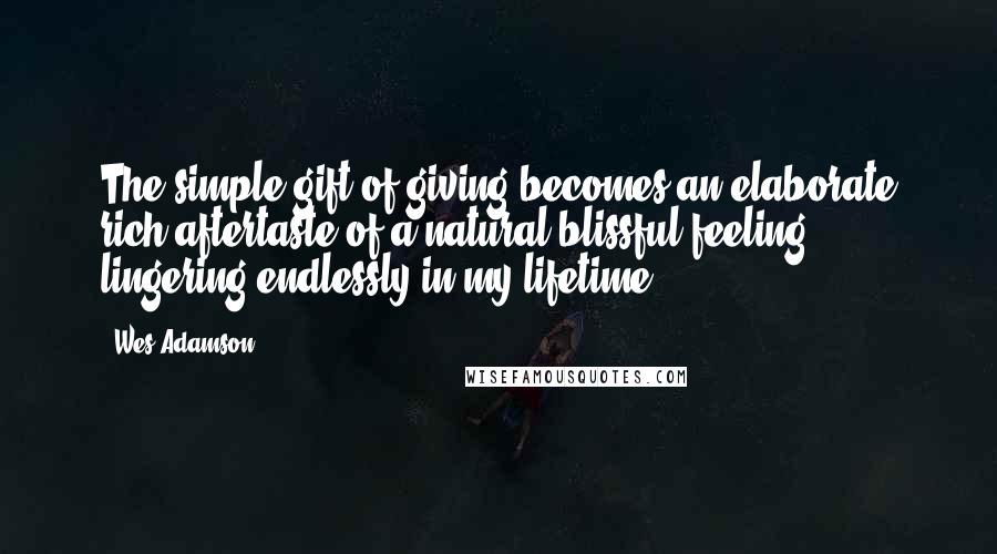 Wes Adamson Quotes: The simple gift of giving becomes an elaborate rich aftertaste of a natural blissful feeling, lingering endlessly in my lifetime.