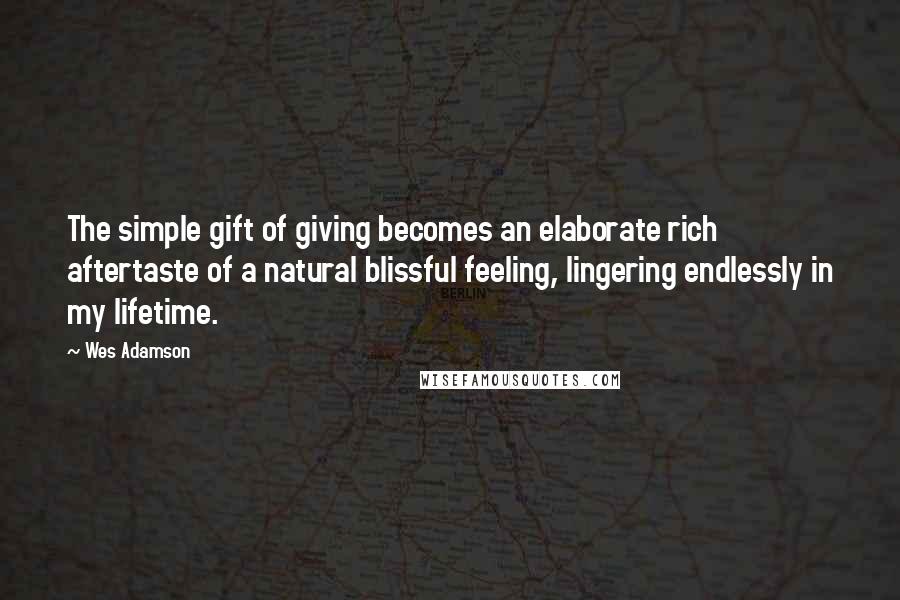 Wes Adamson Quotes: The simple gift of giving becomes an elaborate rich aftertaste of a natural blissful feeling, lingering endlessly in my lifetime.