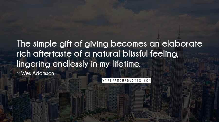 Wes Adamson Quotes: The simple gift of giving becomes an elaborate rich aftertaste of a natural blissful feeling, lingering endlessly in my lifetime.