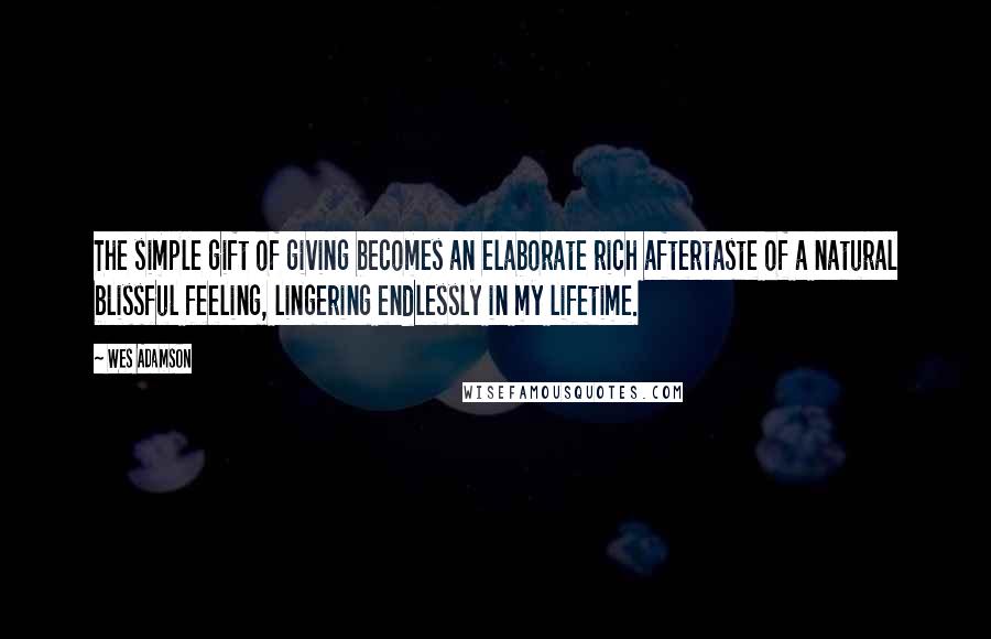 Wes Adamson Quotes: The simple gift of giving becomes an elaborate rich aftertaste of a natural blissful feeling, lingering endlessly in my lifetime.