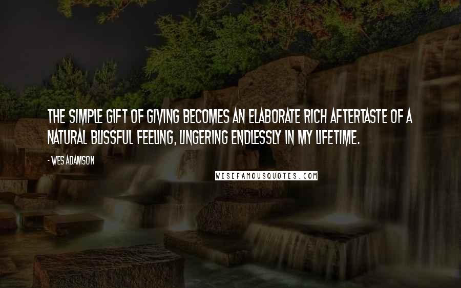 Wes Adamson Quotes: The simple gift of giving becomes an elaborate rich aftertaste of a natural blissful feeling, lingering endlessly in my lifetime.