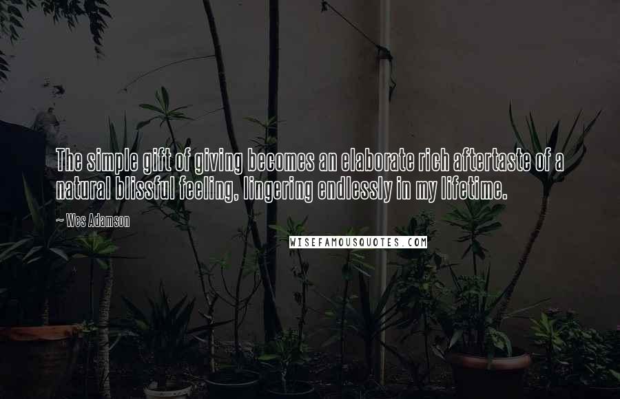 Wes Adamson Quotes: The simple gift of giving becomes an elaborate rich aftertaste of a natural blissful feeling, lingering endlessly in my lifetime.