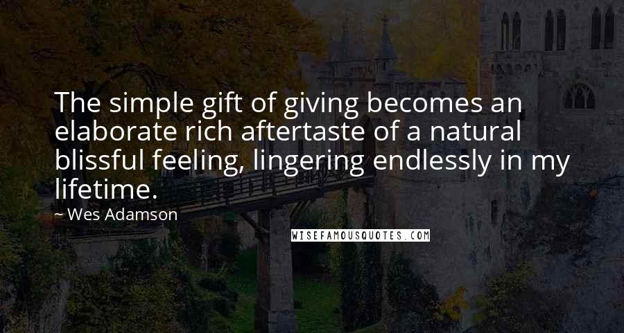 Wes Adamson Quotes: The simple gift of giving becomes an elaborate rich aftertaste of a natural blissful feeling, lingering endlessly in my lifetime.