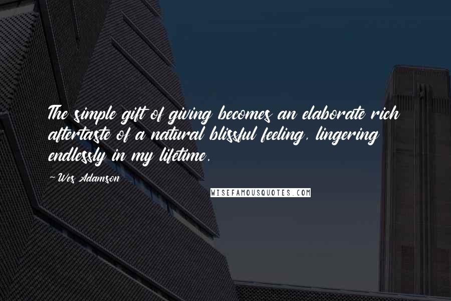 Wes Adamson Quotes: The simple gift of giving becomes an elaborate rich aftertaste of a natural blissful feeling, lingering endlessly in my lifetime.