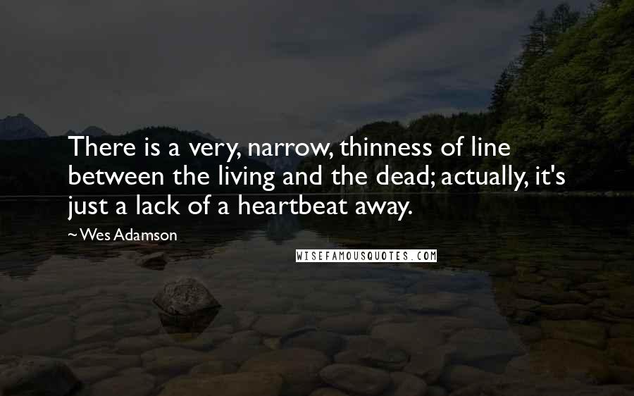 Wes Adamson Quotes: There is a very, narrow, thinness of line between the living and the dead; actually, it's just a lack of a heartbeat away.