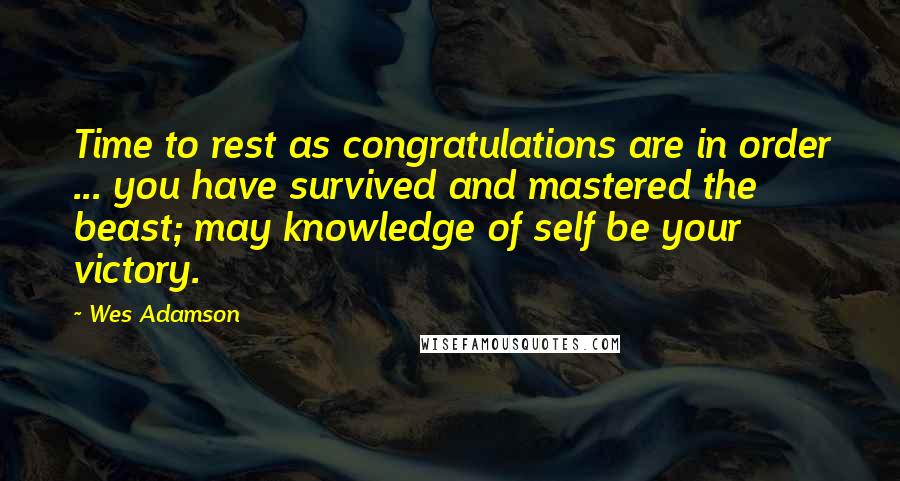 Wes Adamson Quotes: Time to rest as congratulations are in order ... you have survived and mastered the beast; may knowledge of self be your victory.