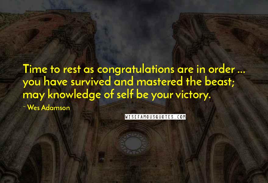 Wes Adamson Quotes: Time to rest as congratulations are in order ... you have survived and mastered the beast; may knowledge of self be your victory.