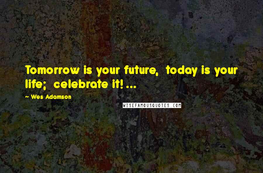 Wes Adamson Quotes: Tomorrow is your future, today is your life; celebrate it! ...