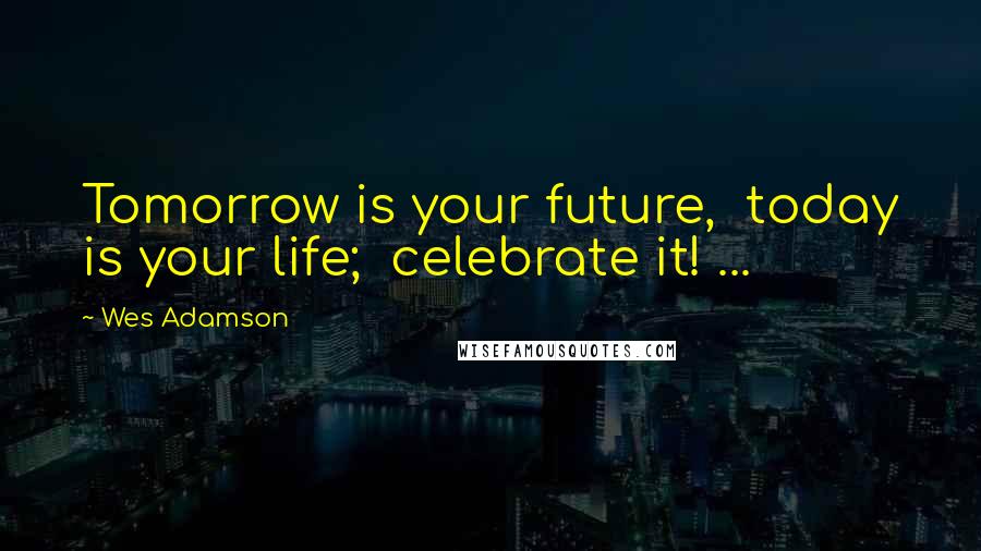 Wes Adamson Quotes: Tomorrow is your future,  today is your life;  celebrate it! ...