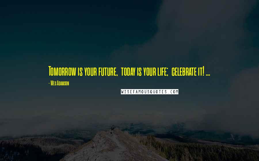 Wes Adamson Quotes: Tomorrow is your future,  today is your life;  celebrate it! ...