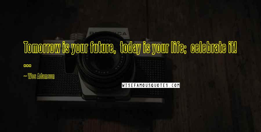 Wes Adamson Quotes: Tomorrow is your future,  today is your life;  celebrate it! ...