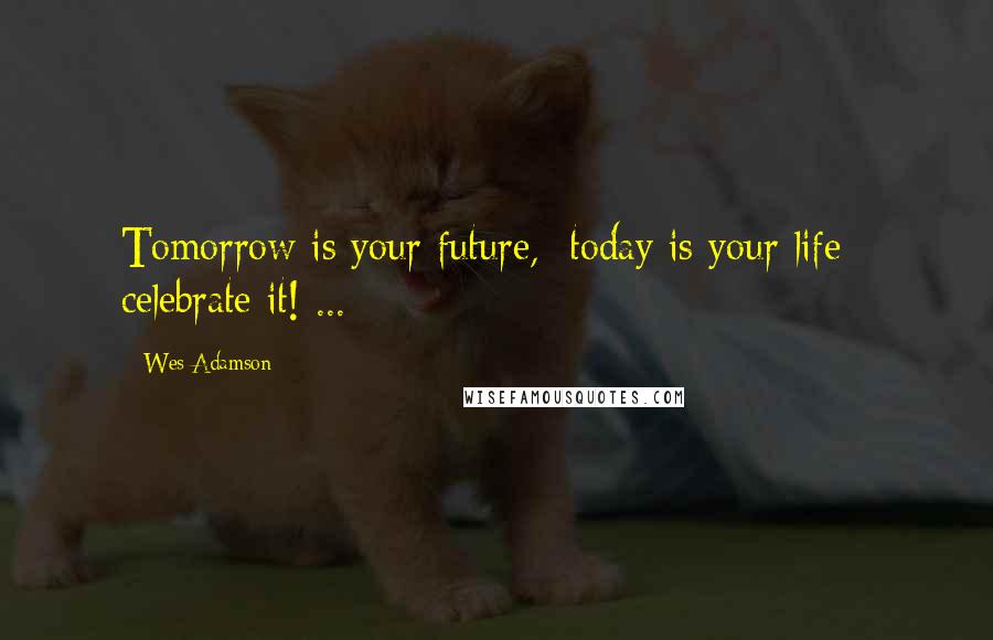 Wes Adamson Quotes: Tomorrow is your future,  today is your life;  celebrate it! ...