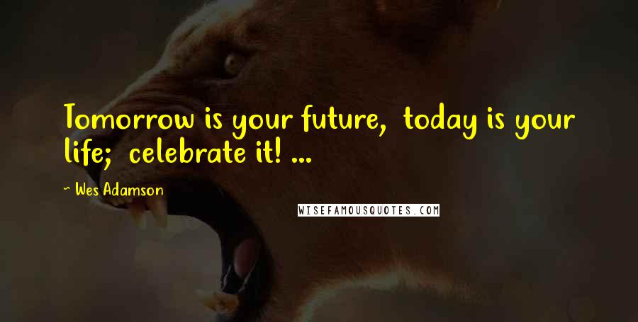 Wes Adamson Quotes: Tomorrow is your future,  today is your life;  celebrate it! ...