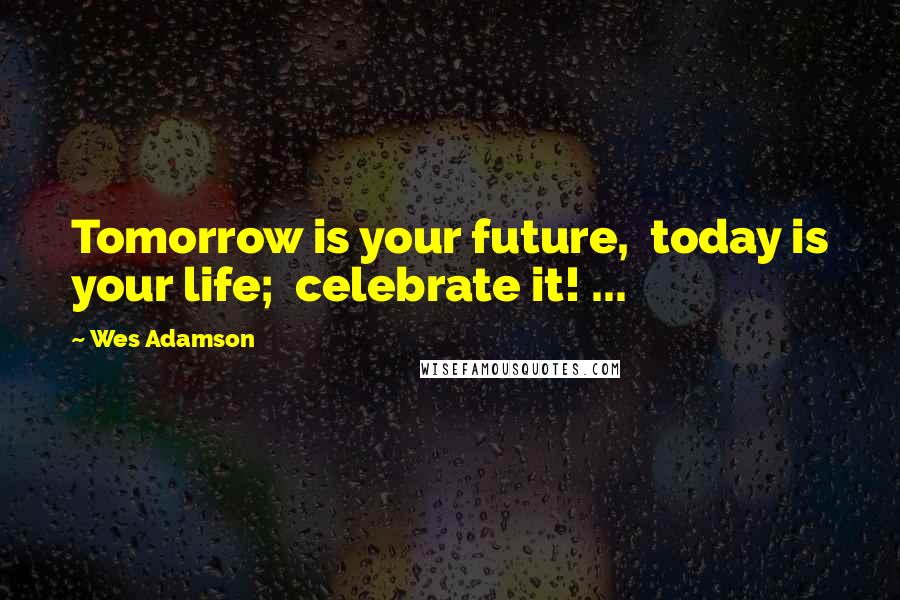 Wes Adamson Quotes: Tomorrow is your future,  today is your life;  celebrate it! ...