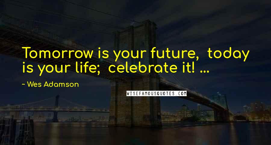 Wes Adamson Quotes: Tomorrow is your future,  today is your life;  celebrate it! ...