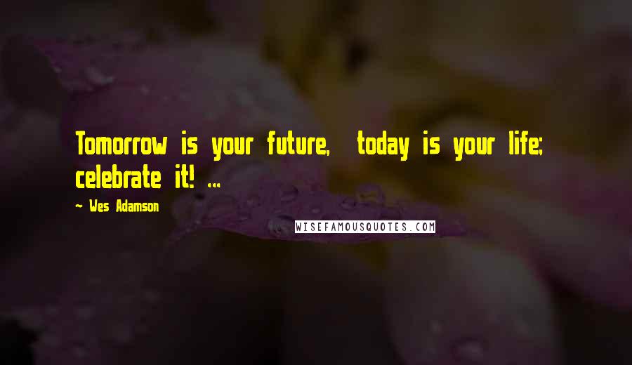 Wes Adamson Quotes: Tomorrow is your future,  today is your life;  celebrate it! ...