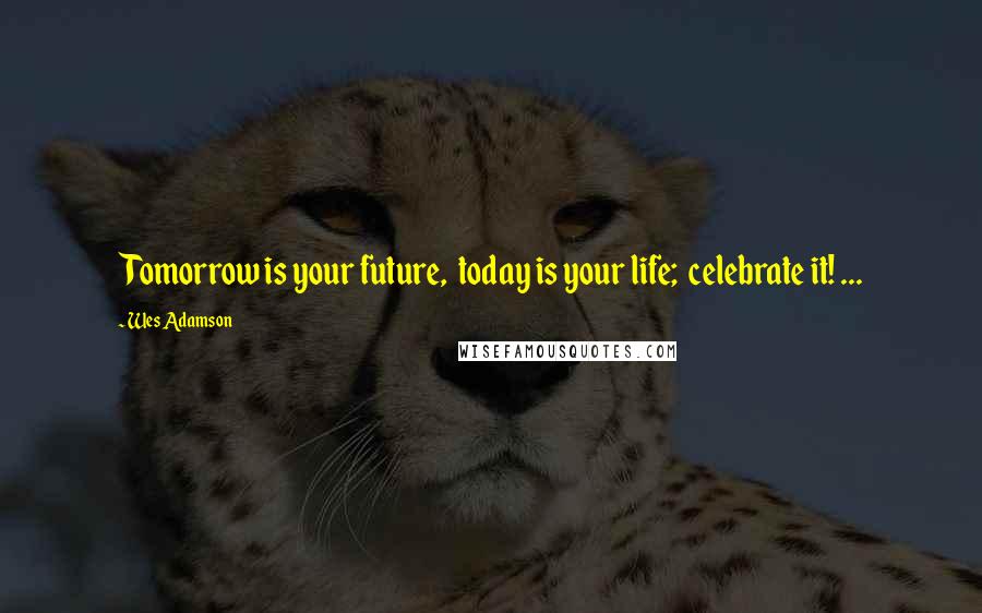 Wes Adamson Quotes: Tomorrow is your future,  today is your life;  celebrate it! ...