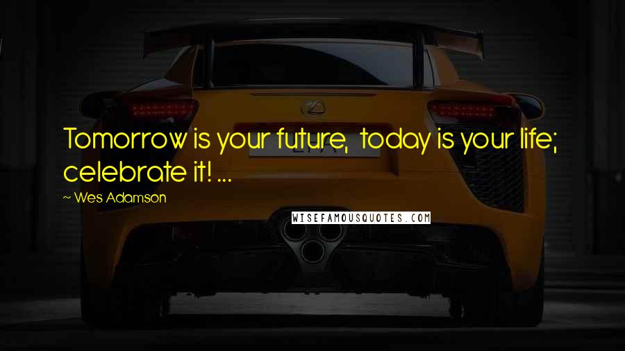 Wes Adamson Quotes: Tomorrow is your future,  today is your life;  celebrate it! ...