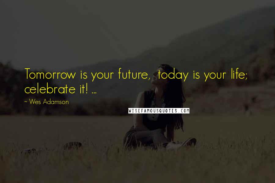 Wes Adamson Quotes: Tomorrow is your future,  today is your life;  celebrate it! ...