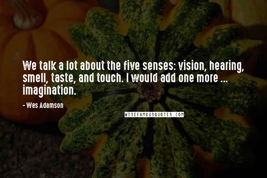 Wes Adamson Quotes: We talk a lot about the five senses: vision, hearing, smell, taste, and touch. I would add one more ... imagination.